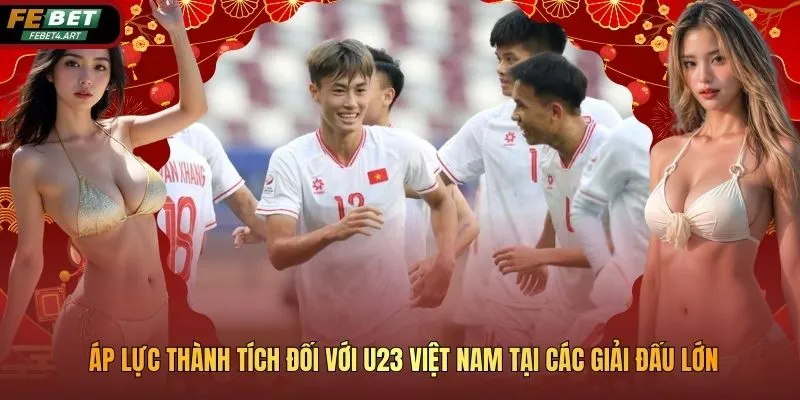 Áp Lực Thành Tích Đối Với U23 Việt Nam Tại Các Giải Đấu Lớn Áp Lực Thành Tích Đối Với U23 Việt Nam Tại Các Giải Đấu Lớn