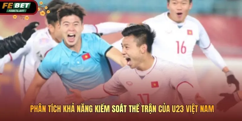 Khả Năng Kiểm Soát Thế Trận Của U23 Việt Nam Và Cơ Hội Đi Tiếp Phân tích khả năng kiểm soát thế trận của U23 Việt Nam