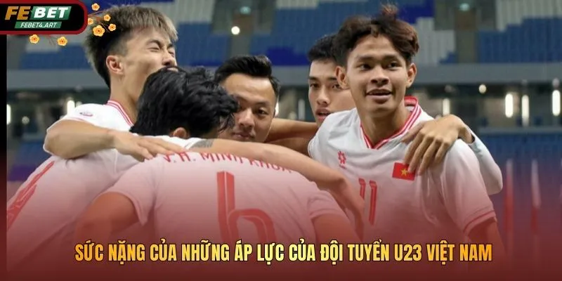 Áp Lực Thành Tích Đối Với U23 Việt Nam Tại Các Giải Đấu Lớn Sức nặng của những áp lực của đội tuyển U23 Việt Nam